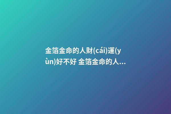 金箔金命的人財(cái)運(yùn)好不好 金箔金命的人財(cái)運(yùn)如何 金箔金命好不好-第1張-觀點(diǎn)-玄機(jī)派